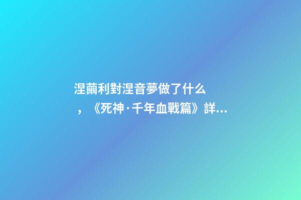 涅繭利對涅音夢做了什么，《死神·千年血戰篇》詳解友哈巴赫親衛隊的原型與成員的BUG能力